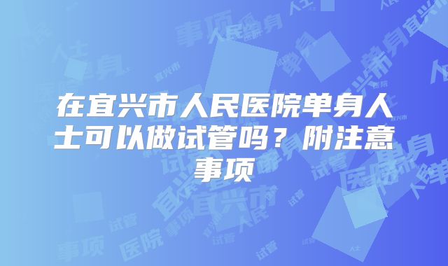 在宜兴市人民医院单身人士可以做试管吗?附注意事项