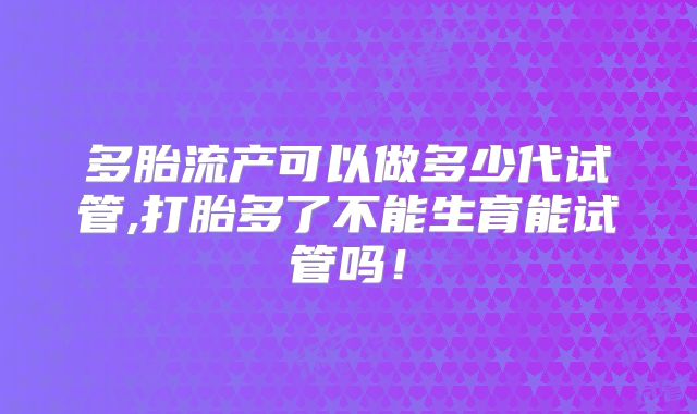 多胎流产可以做多少代试管,打胎多了不能生育能试管吗!
