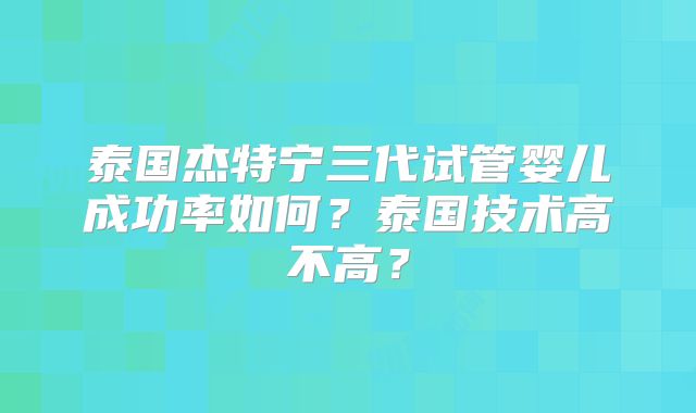 泰国杰特宁三代试管婴儿成功率如何？泰国技术高不高？