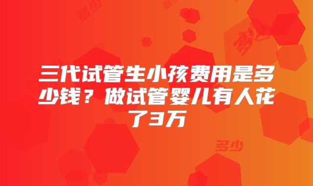 三代试管生小孩费用是多少钱？做试管婴儿有人花了3万