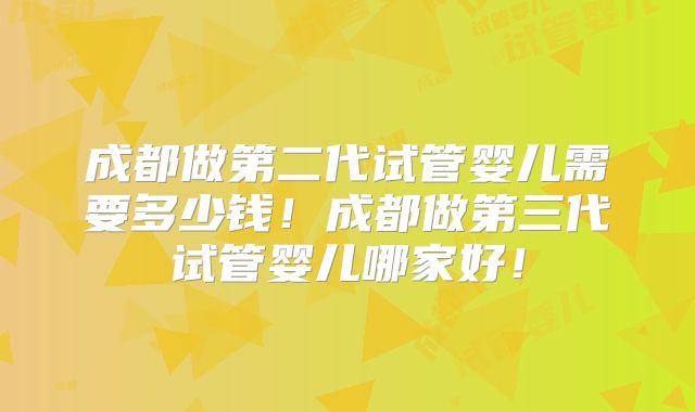 成都做第二代试管婴儿需要多少钱！成都做第三代试管婴儿哪家好！