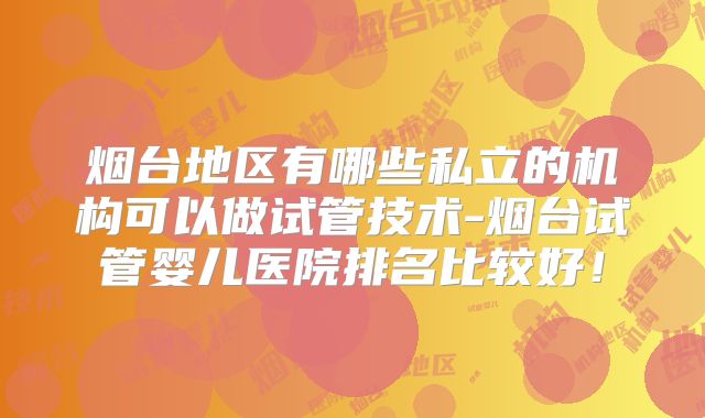 烟台地区有哪些私立的机构可以做试管技术-烟台试管婴儿医院排名比较好!