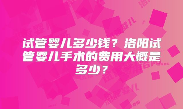 试管婴儿多少钱？洛阳试管婴儿手术的费用大概是多少？