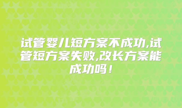 试管婴儿短方案不成功,试管短方案失败,改长方案能成功吗!