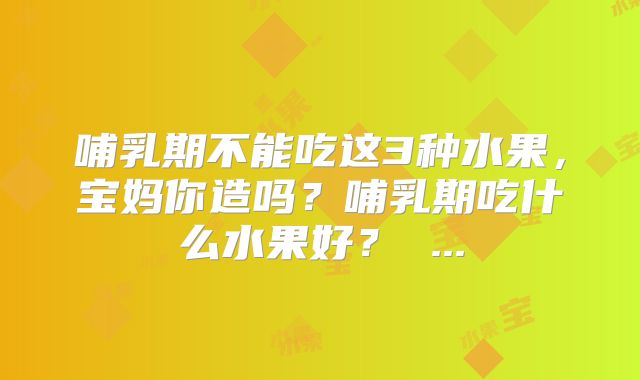 哺乳期不能吃这3种水果，宝妈你造吗？哺乳期吃什么水果好？ ...