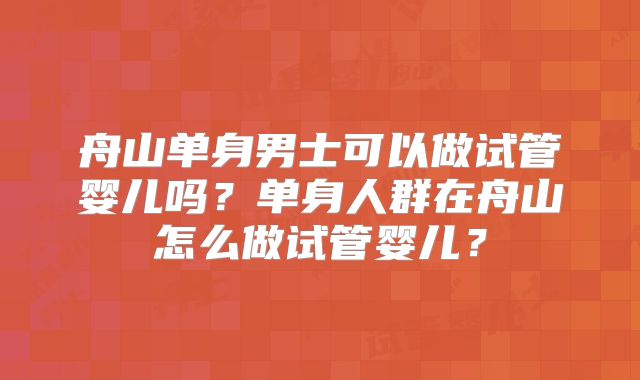 舟山单身男士可以做试管婴儿吗？单身人群在舟山怎么做试管婴儿？