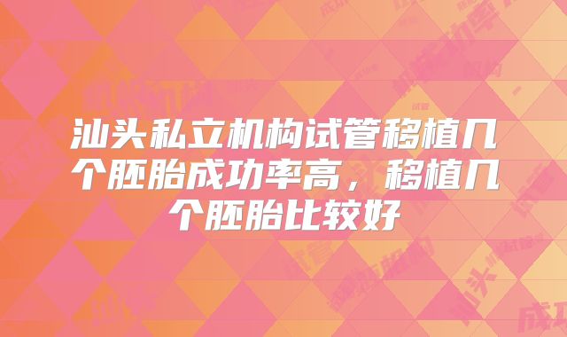 汕头私立机构试管移植几个胚胎成功率高,移植几个胚胎比较好