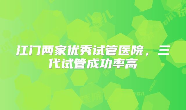 江门两家优秀试管医院，三代试管成功率高