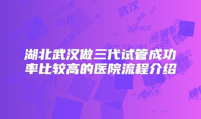 湖北武汉做三代试管成功率比较高的医院流程介绍