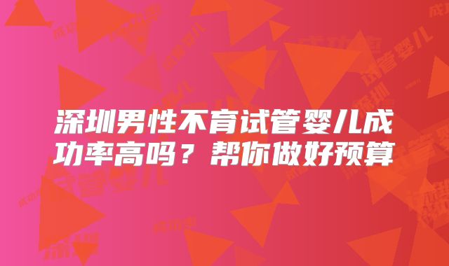深圳男性不育试管婴儿成功率高吗？帮你做好预算