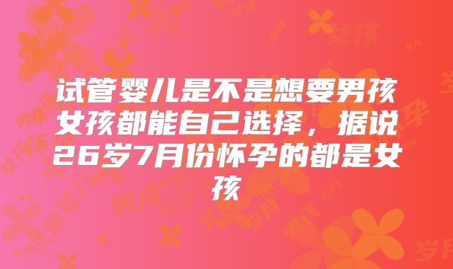 试管婴儿是不是想要男孩女孩都能自己选择,据说26岁7月份怀孕的都是女孩