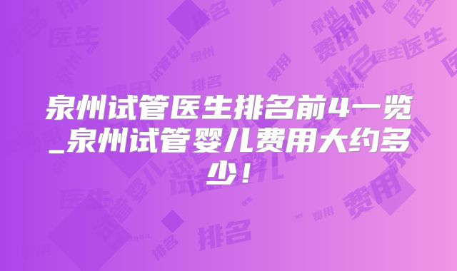 泉州试管医生排名前4一览_泉州试管婴儿费用大约多少！