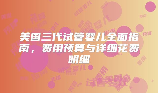 美国三代试管婴儿全面指南，费用预算与详细花费明细