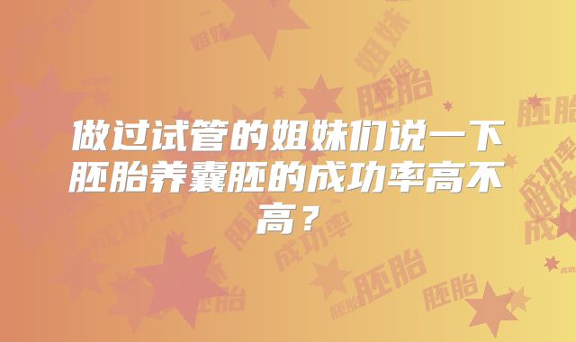 做过试管的姐妹们说一下胚胎养囊胚的成功率高不高?