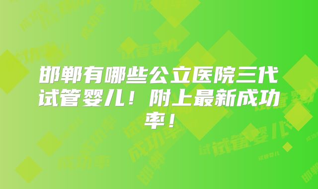 邯郸有哪些公立医院三代试管婴儿！附上最新成功率！