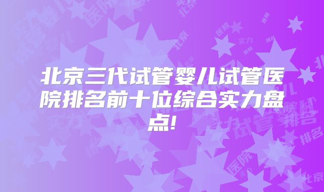 北京三代试管婴儿试管医院排名前十位综合实力盘点!