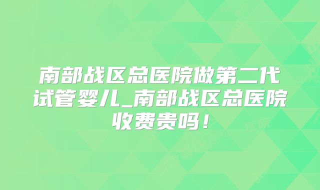 南部战区总医院做第二代试管婴儿_南部战区总医院收费贵吗!