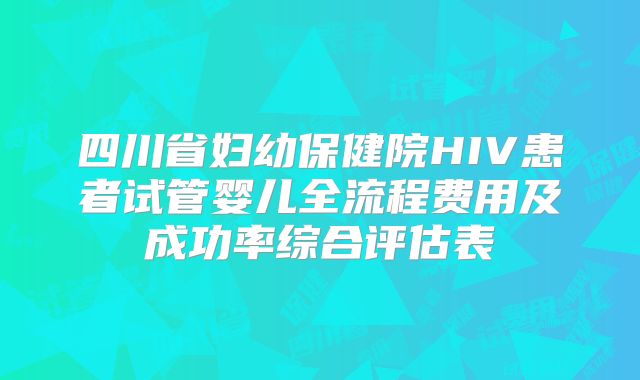 四川省妇幼保健院HIV患者试管婴儿全流程费用及成功率综合评估表