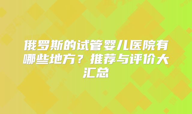 俄罗斯的试管婴儿医院有哪些地方？推荐与评价大汇总