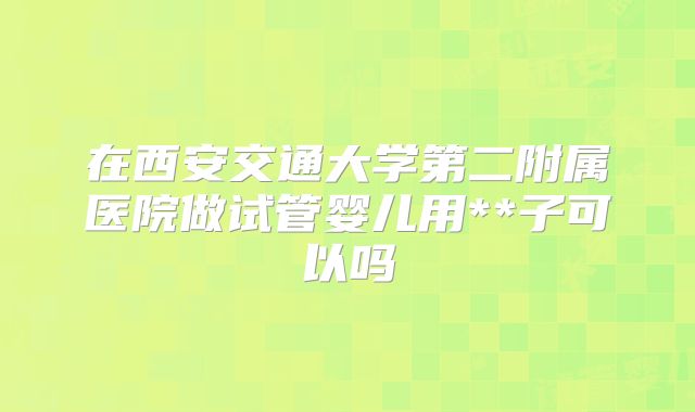 在西安交通大学第二附属医院做试管婴儿用**子可以吗