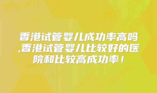 香港试管婴儿成功率高吗,香港试管婴儿比较好的医院和比较高成功率！