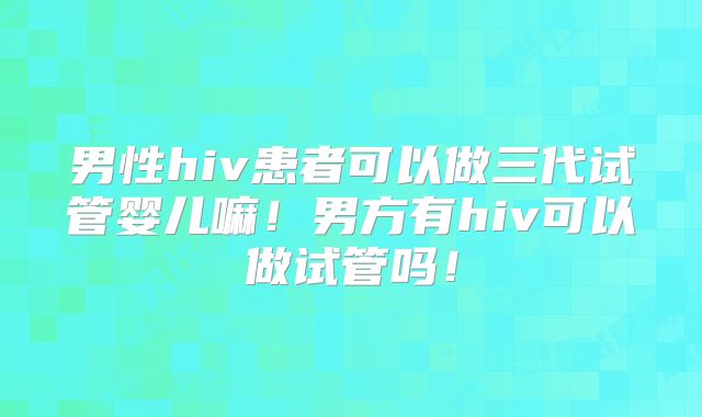男性hiv患者可以做三代试管婴儿嘛!男方有hiv可以做试管吗!