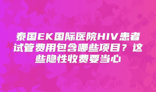 泰国EK国际医院HIV患者试管费用包含哪些项目？这些隐性收费要当心