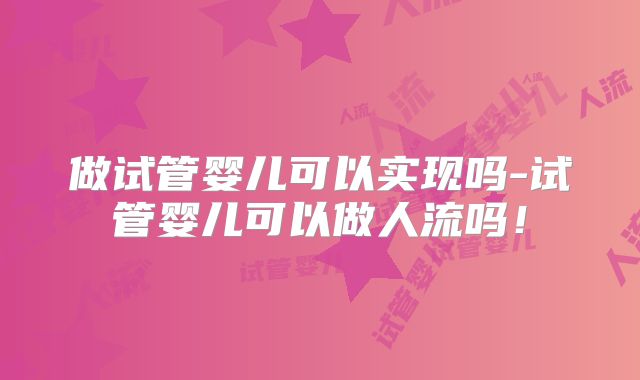 做试管婴儿可以实现吗-试管婴儿可以做人流吗！