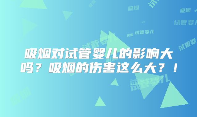 吸烟对试管婴儿的影响大吗？吸烟的伤害这么大？！