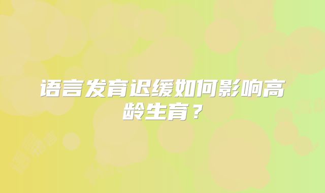 语言发育迟缓如何影响高龄生育?