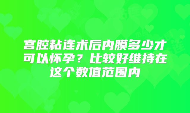 宫腔粘连术后内膜多少才可以怀孕？比较好维持在这个数值范围内