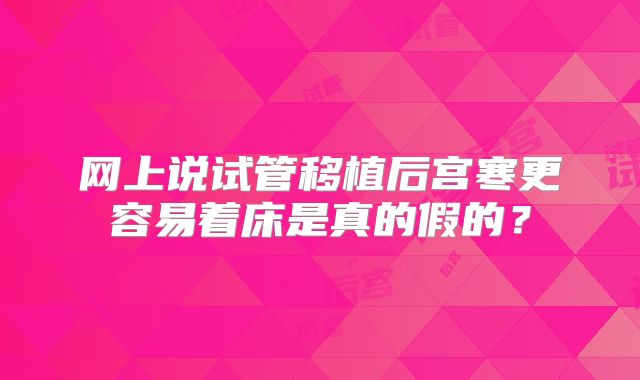 网上说试管移植后宫寒更容易着床是真的假的？