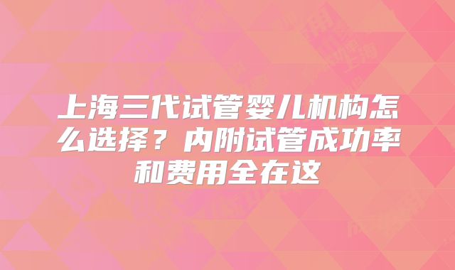上海三代试管婴儿机构怎么选择?内附试管成功率和费用全在这