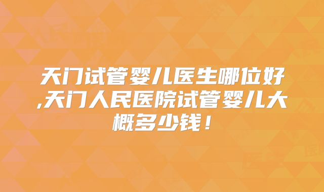 天门试管婴儿医生哪位好,天门人民医院试管婴儿大概多少钱！