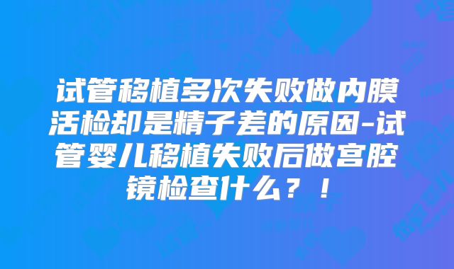 试管移植多次失败做内膜活检却是精子差的原因-试管婴儿移植失败后做宫腔镜检查什么?!