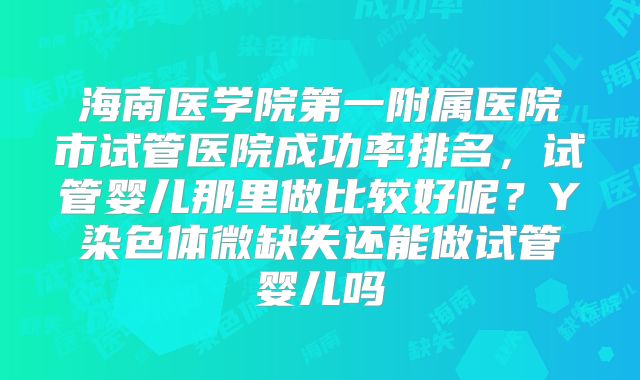 海南医学院第一附属医院市试管医院成功率排名，试管婴儿那里做比较好呢？Y染色体微缺失还能做试管婴儿吗