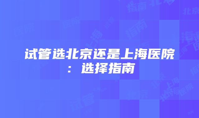 试管选北京还是上海医院：选择指南