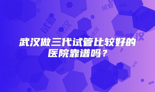 武汉做三代试管比较好的医院靠谱吗？