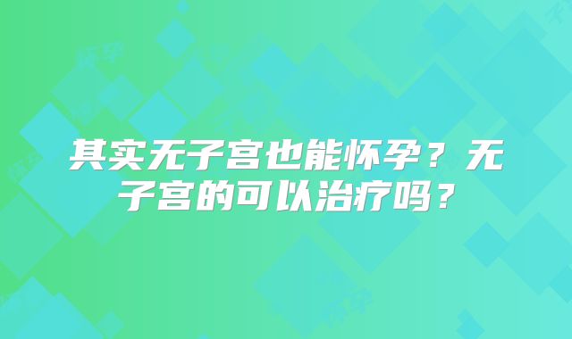 其实无子宫也能怀孕？无子宫的可以治疗吗？