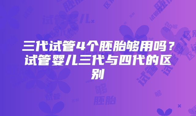 三代试管4个胚胎够用吗？试管婴儿三代与四代的区别