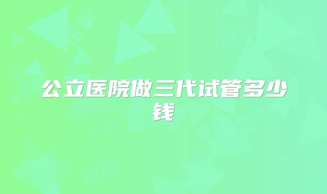 公立医院做三代试管多少钱