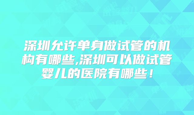 深圳允许单身做试管的机构有哪些,深圳可以做试管婴儿的医院有哪些！