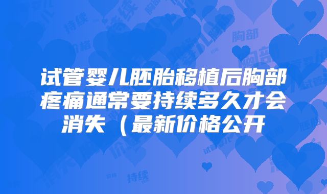 试管婴儿胚胎移植后胸部疼痛通常要持续多久才会消失(最新价格公开
