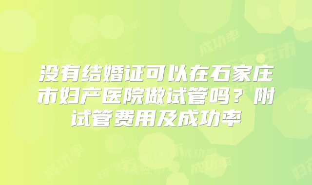 没有结婚证可以在石家庄市妇产医院做试管吗？附试管费用及成功率