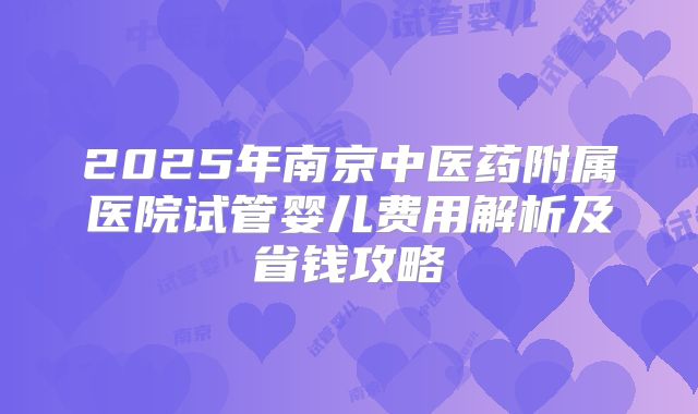 2025年南京中医药附属医院试管婴儿费用解析及省钱攻略
