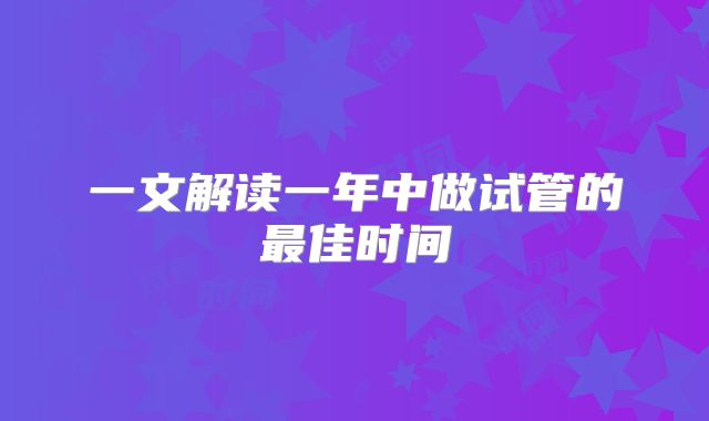 一文解读一年中做试管的最佳时间