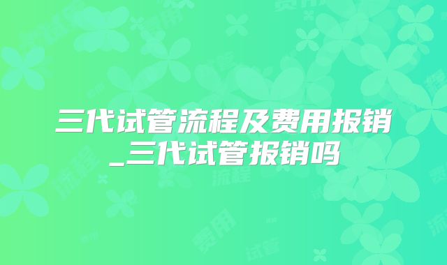 三代试管流程及费用报销_三代试管报销吗