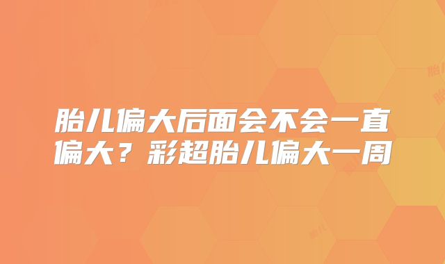 胎儿偏大后面会不会一直偏大？彩超胎儿偏大一周