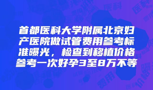 首都医科大学附属北京妇产医院做试管费用参考标准曝光，检查到移植价格参考一次好孕3至8万不等