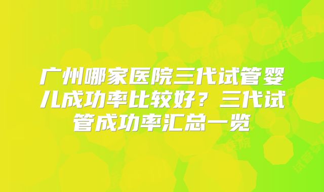 广州哪家医院三代试管婴儿成功率比较好?三代试管成功率汇总一览